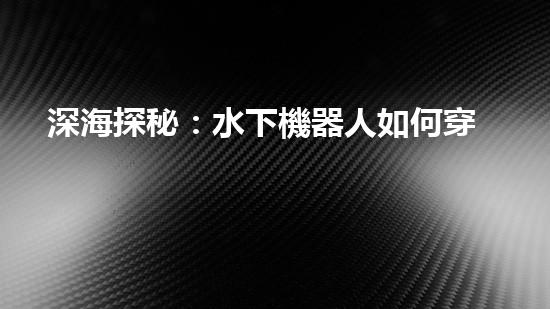 深海探秘：水下機器人如何穿越未知領域？